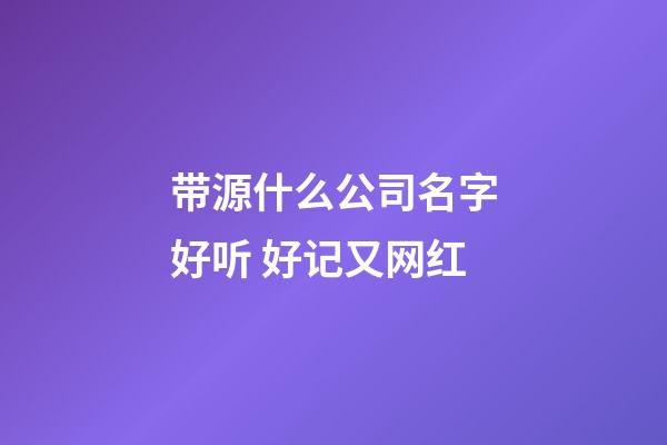 带源什么公司名字好听 好记又网红-第1张-公司起名-玄机派